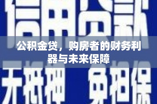 南丹公积金贷，购房者的财务利器与未来保障