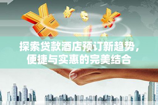 南丹探索贷款酒店预订新趋势，便捷与实惠的完美结合