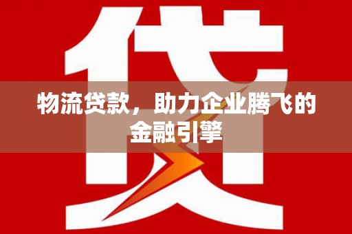 南丹物流贷款，助力企业腾飞的金融引擎