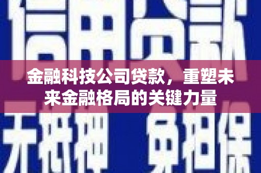 南丹金融科技公司贷款，重塑未来金融格局的关键力量