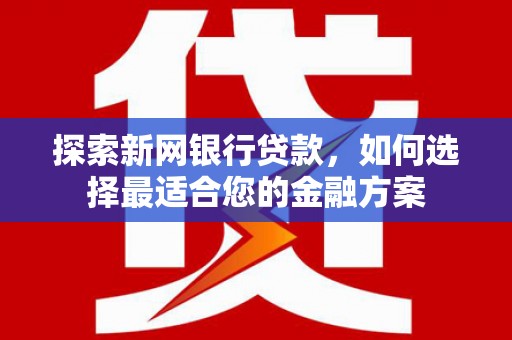 南丹探索新网银行贷款，如何选择最适合您的金融方案