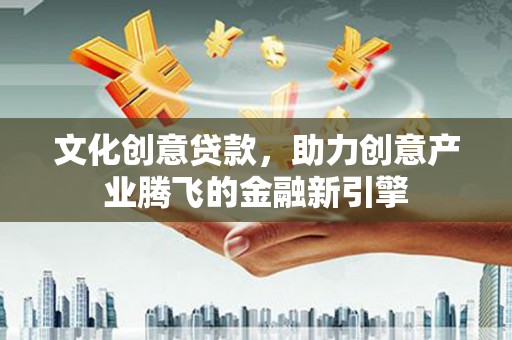 南丹文化创意贷款，助力创意产业腾飞的金融新引擎
