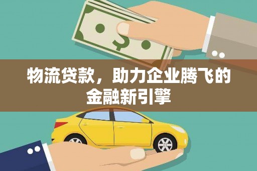 南丹物流贷款，助力企业腾飞的金融新引擎