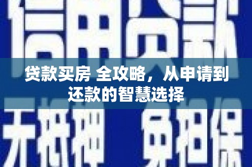 南丹贷款买房 全攻略，从申请到还款的智慧选择