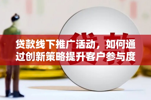 南丹贷款线下推广活动，如何通过创新策略提升客户参与度