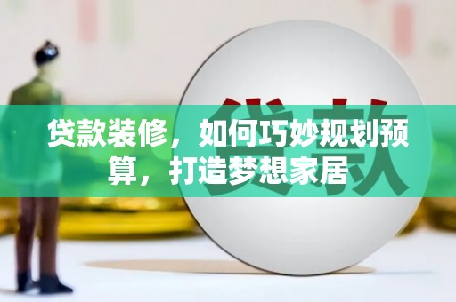 南丹贷款装修，如何巧妙规划预算，打造梦想家居