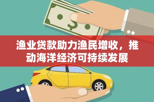 南丹渔业贷款助力渔民增收，推动海洋经济可持续发展