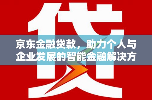 南丹京东金融贷款，助力个人与企业发展的智能金融解决方案
