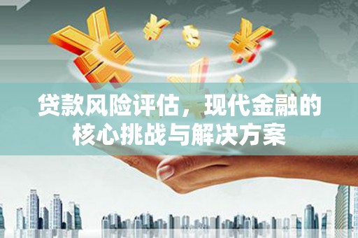 南丹贷款风险评估，现代金融的核心挑战与解决方案