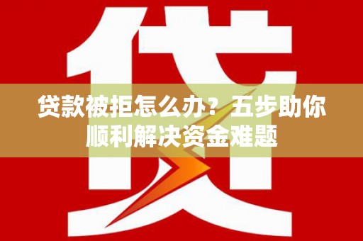 南丹贷款被拒怎么办？五步助你顺利解决资金难题