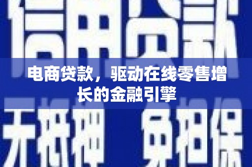 南丹电商贷款，驱动在线零售增长的金融引擎