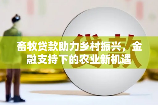 南丹畜牧贷款助力乡村振兴，金融支持下的农业新机遇