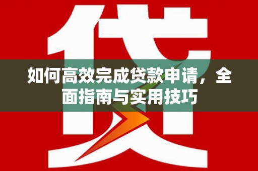 南丹如何高效完成贷款申请，全面指南与实用技巧