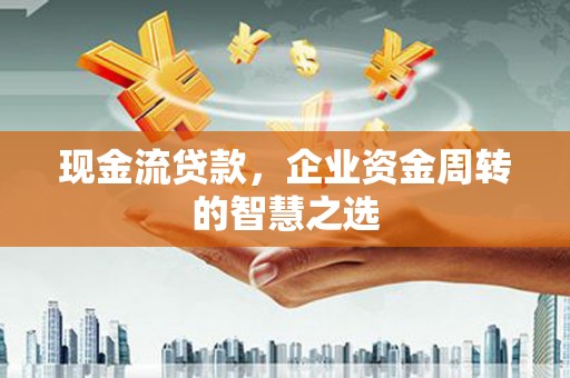 南丹现金流贷款，企业资金周转的智慧之选