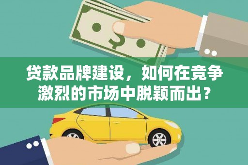 南丹贷款品牌建设，如何在竞争激烈的市场中脱颖而出？