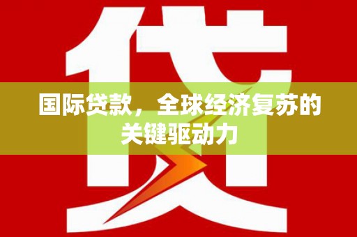 南丹国际贷款，全球经济复苏的关键驱动力