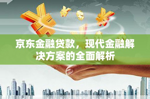 南丹京东金融贷款，现代金融解决方案的全面解析