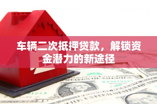 南丹车辆二次抵押贷款，解锁资金潜力的新途径