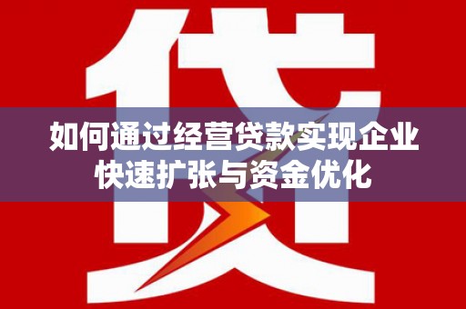 南丹如何通过经营贷款实现企业快速扩张与资金优化