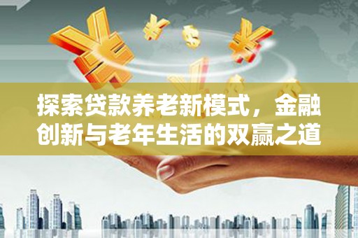 南丹探索贷款养老新模式，金融创新与老年生活的双赢之道
