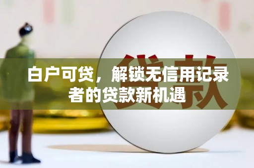 南丹白户可贷，解锁无信用记录者的贷款新机遇