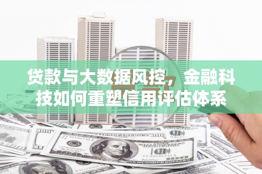南丹贷款与大数据风控，金融科技如何重塑信用评估体系