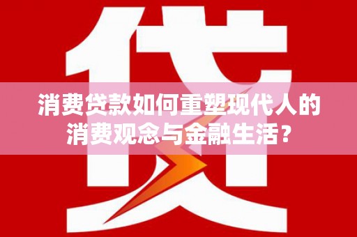 南丹消费贷款如何重塑现代人的消费观念与金融生活？
