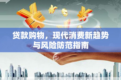 南丹贷款购物，现代消费新趋势与风险防范指南