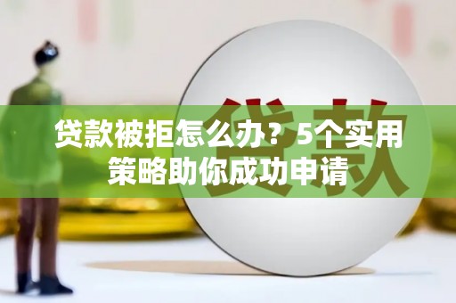 南丹贷款被拒怎么办？5个实用策略助你成功申请