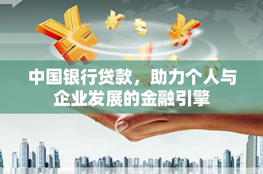 南丹中国银行贷款，助力个人与企业发展的金融引擎