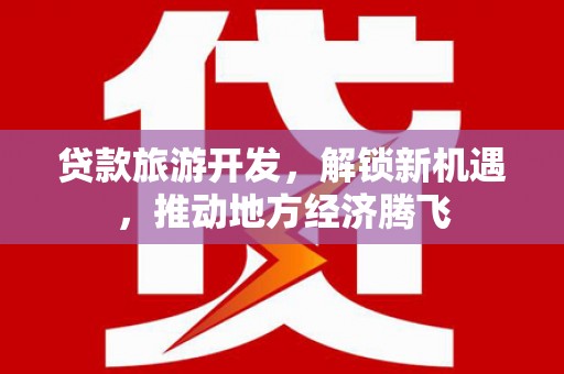 南丹贷款旅游开发，解锁新机遇，推动地方经济腾飞
