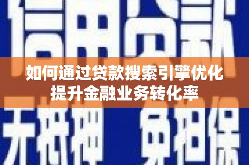 南丹如何通过贷款搜索引擎优化提升金融业务转化率