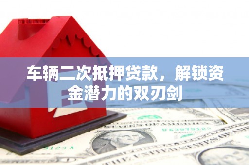 南丹车辆二次抵押贷款，解锁资金潜力的双刃剑