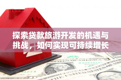 南丹探索贷款旅游开发的机遇与挑战，如何实现可持续增长
