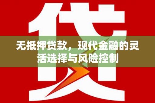 南丹无抵押贷款，现代金融的灵活选择与风险控制