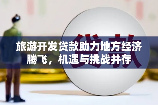 南丹旅游开发贷款助力地方经济腾飞，机遇与挑战并存