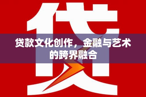 南丹贷款文化创作，金融与艺术的跨界融合