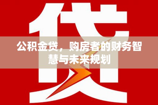 南丹公积金贷，购房者的财务智慧与未来规划