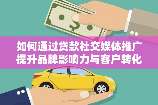 南丹如何通过贷款社交媒体推广提升品牌影响力与客户转化率