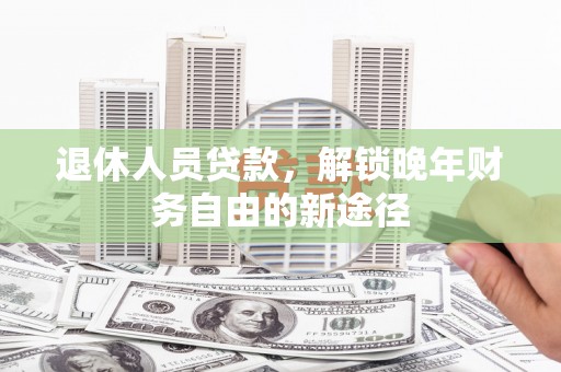南丹退休人员贷款，解锁晚年财务自由的新途径