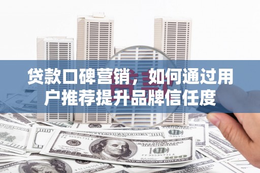 南丹贷款口碑营销，如何通过用户推荐提升品牌信任度