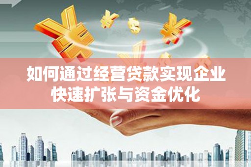 南丹如何通过经营贷款实现企业快速扩张与资金优化