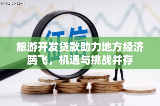 南丹旅游开发贷款助力地方经济腾飞，机遇与挑战并存