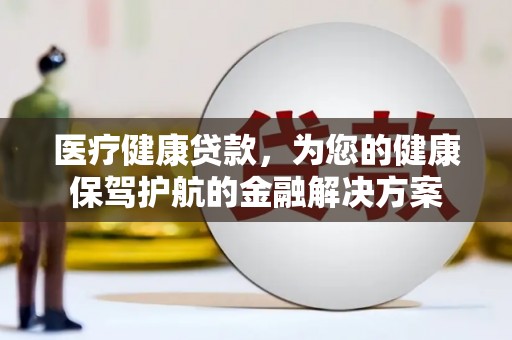 南丹医疗健康贷款，为您的健康保驾护航的金融解决方案