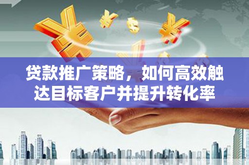 南丹贷款推广策略，如何高效触达目标客户并提升转化率