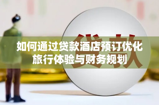 南丹如何通过贷款酒店预订优化旅行体验与财务规划
