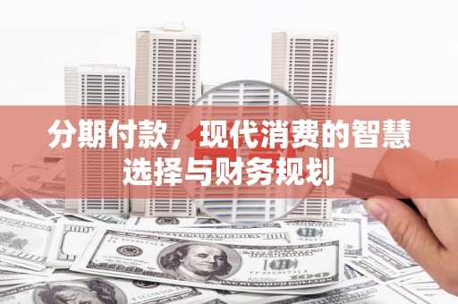 南丹分期付款，现代消费的智慧选择与财务规划