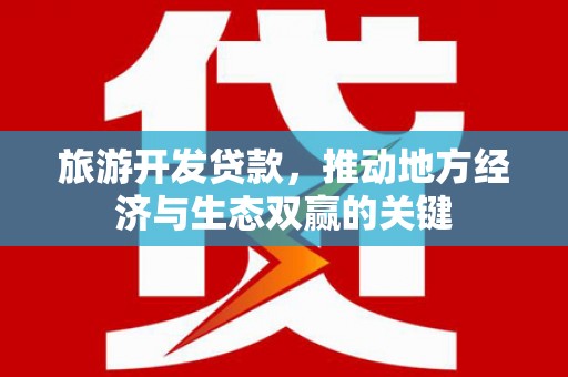 南丹旅游开发贷款，推动地方经济与生态双赢的关键