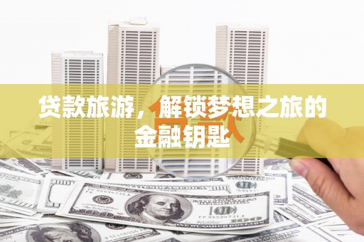 南丹贷款旅游，解锁梦想之旅的金融钥匙
