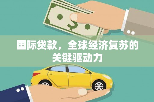 南丹国际贷款，全球经济复苏的关键驱动力